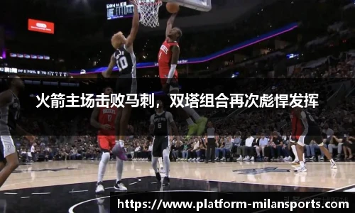 火箭主场击败马刺，双塔组合再次彪悍发挥